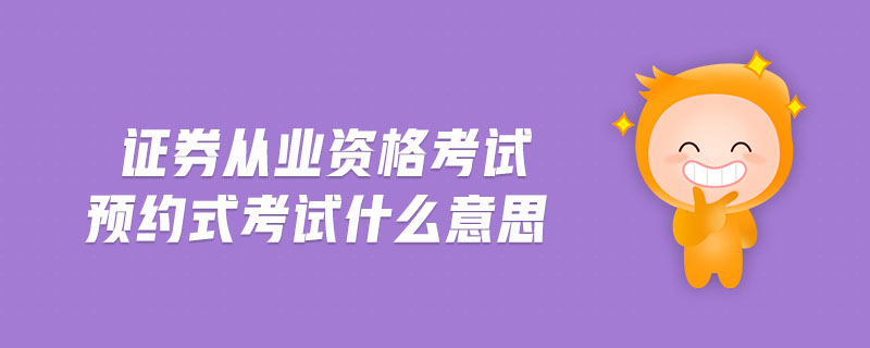 證券從業(yè)資格考試預(yù)約式考試什么意思