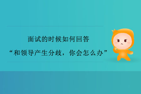 面試的時(shí)候如何回答“和領(lǐng)導(dǎo)產(chǎn)生分歧，你會(huì)怎么辦”？