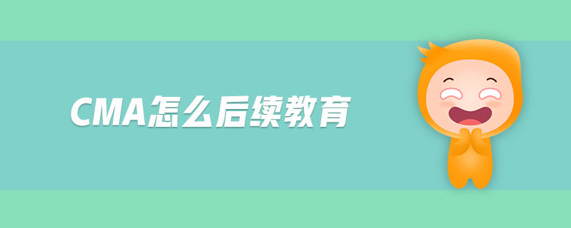 cma怎么后續(xù)教育