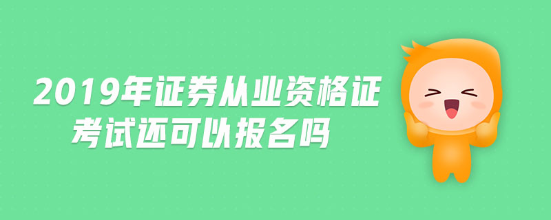 2019年證券從業(yè)資格證考試還可以報(bào)名嗎