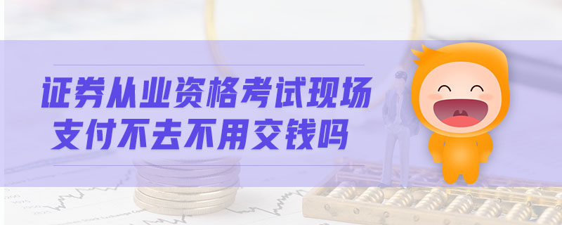 證券從業(yè)資格考試現(xiàn)場(chǎng)支付不去不用交錢(qián)嗎