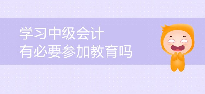 中級會(huì)計(jì)備考，會(huì)計(jì)中級考試教育有必要嗎？