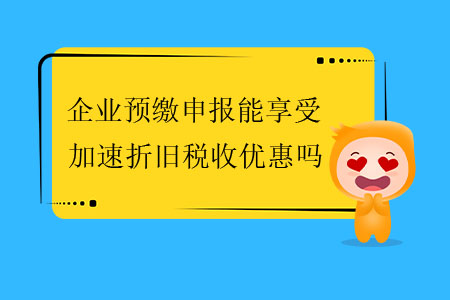 企業(yè)預繳申報能享受加速折舊稅收優(yōu)惠嗎？