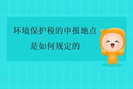 環(huán)境保護(hù)稅的申報(bào)地點(diǎn)是如何規(guī)定的？