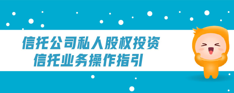 信托公司私人股權(quán)投資信托業(yè)務(wù)操作指引