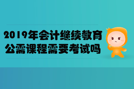 2019年會計繼續(xù)教育公需課程需要考試嗎