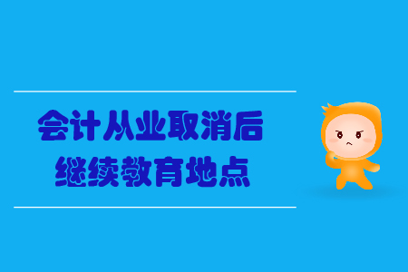 會(huì)計(jì)從業(yè)取消后繼續(xù)教育地點(diǎn)