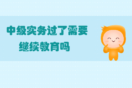 中級(jí)實(shí)務(wù)過(guò)了需要繼續(xù)教育嗎？
