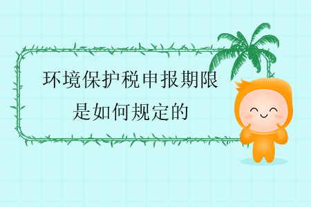 環(huán)境保護稅申報期限是如何規(guī)定的？