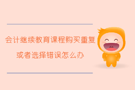 會計繼續(xù)教育課程購買重復(fù)或者選擇錯誤怎么辦？
