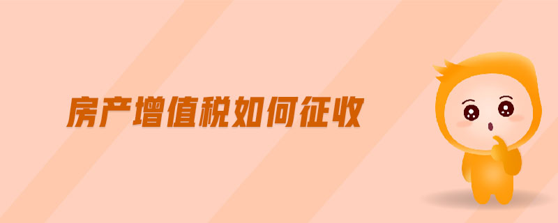 房產(chǎn)增值稅如何征收