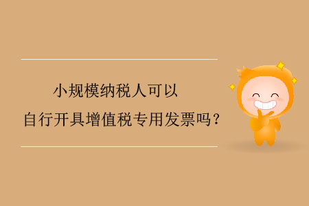 小規(guī)模納稅人可以自行開具增值稅專用發(fā)票嗎？