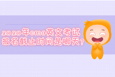 2020年cma英文考試報(bào)名截止時(shí)間是哪天？