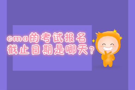 cma的考試報名截止日期是哪天？
