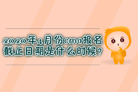 2020年4月份cma報名截止日期是什么時候？