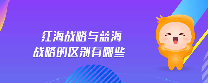 紅海戰(zhàn)略與藍(lán)海戰(zhàn)略的區(qū)別有哪些