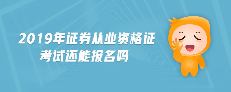 2019年證券從業(yè)資格證考試還能報名嗎