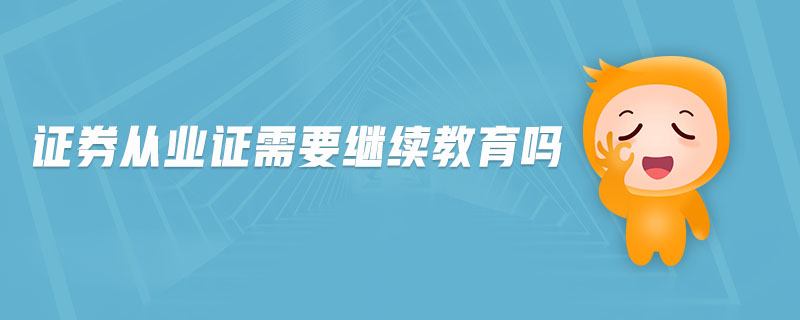 證券從業(yè)證需要繼續(xù)教育嗎