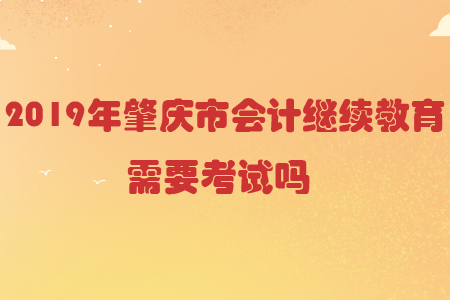 2019年肇慶市會計繼續(xù)教育需要考試嗎