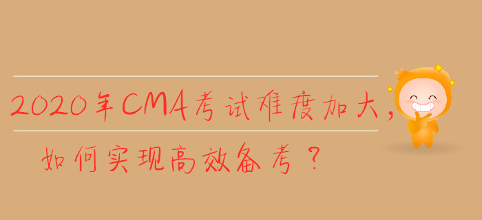 2020年CMA考試難度加大，如何實(shí)現(xiàn)高效備考？