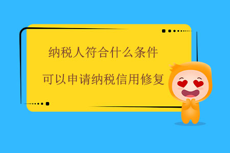 納稅人符合什么條件可以申請納稅信用修復(fù)？