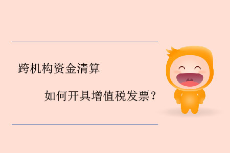 跨機(jī)構(gòu)資金清算如何開具增值稅發(fā)票？