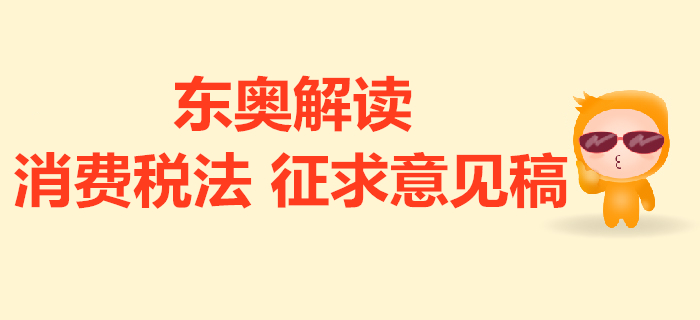 消費(fèi)稅法征求意見稿的解讀來了！與現(xiàn)行政策對比有哪些變化？
