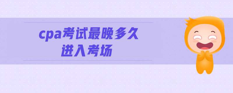 cpa考試最晚多久進入考場