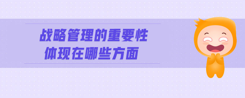 戰(zhàn)略管理的重要性體現(xiàn)在哪些方面