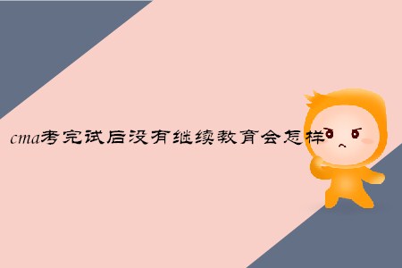 cma考完試后沒有繼續(xù)教育會怎樣