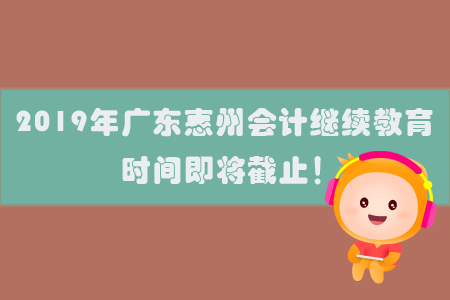 2019年廣東惠州會計繼續(xù)教育時間即將截止！