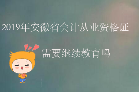 2019年安徽省會計從業(yè)資格證需要繼續(xù)教育嗎？