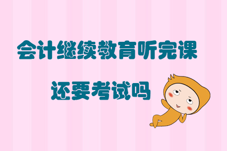 會(huì)計(jì)繼續(xù)教育聽完課還要考試嗎？