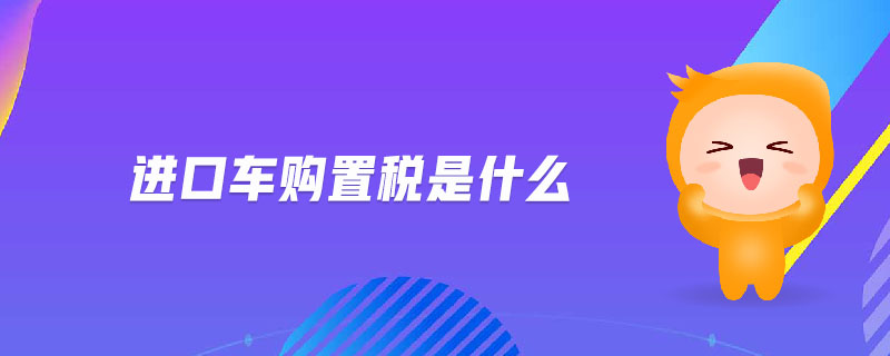 進(jìn)口車(chē)購(gòu)置稅是什么