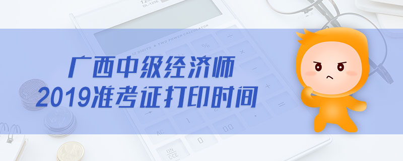 廣西中級經(jīng)濟師2019準(zhǔn)考證打印時間