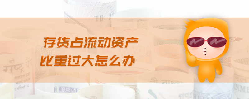 存貨占流動(dòng)資產(chǎn)比重過大怎么辦