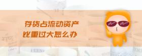 存貨占流動資產(chǎn)比重過大怎么辦