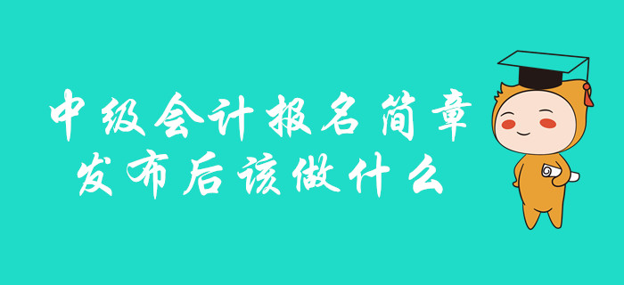 中級(jí)會(huì)計(jì)報(bào)名簡(jiǎn)章發(fā)布后該做什么？你想知道的都在這里！