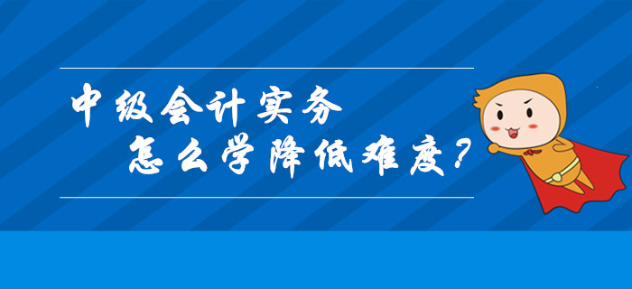 中級會計實務(wù)怎么學才能降低難度？這幾個關(guān)鍵技巧請收好！
