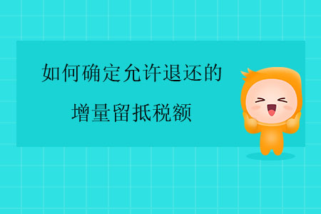 如何確定允許退還的增量留抵稅額？