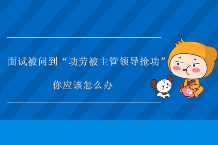 面試被問到“功勞被主管領(lǐng)導(dǎo)搶功”，你應(yīng)該怎么辦？