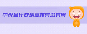 中級(jí)會(huì)計(jì)成績(jī)復(fù)核有沒有用