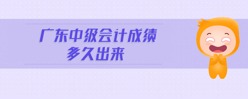 廣東中級會計成績多久出來
