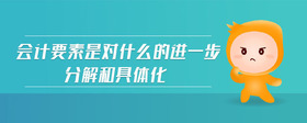 會(huì)計(jì)要素是對(duì)什么的進(jìn)一步分解和具體化
