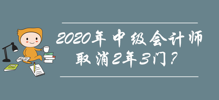 2020年中級會計師取消2年3門？究竟是不是謠傳？