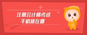 注冊(cè)會(huì)計(jì)師考試手機(jī)放在哪