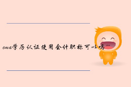cma學(xué)歷證明使用會(huì)計(jì)職稱可以嗎