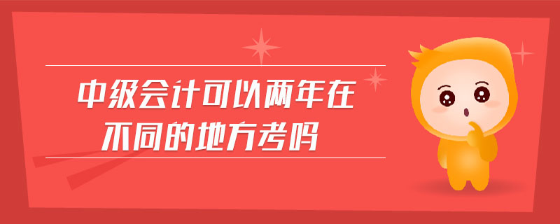 中級(jí)會(huì)計(jì)可以兩年在不同的地方考嗎