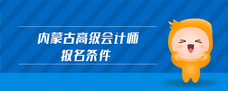 內(nèi)蒙古高級(jí)會(huì)計(jì)師報(bào)名條件