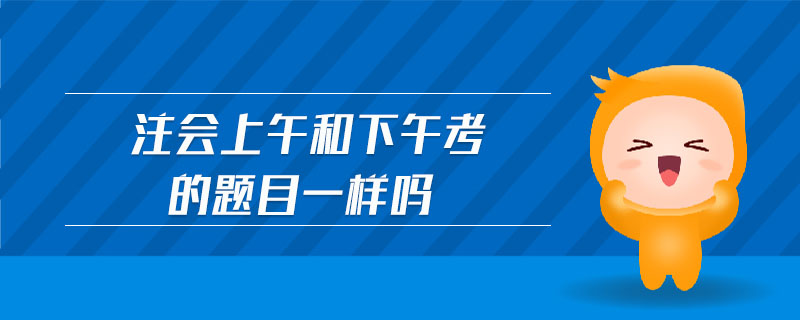 注會上午和下午考的題目一樣嗎